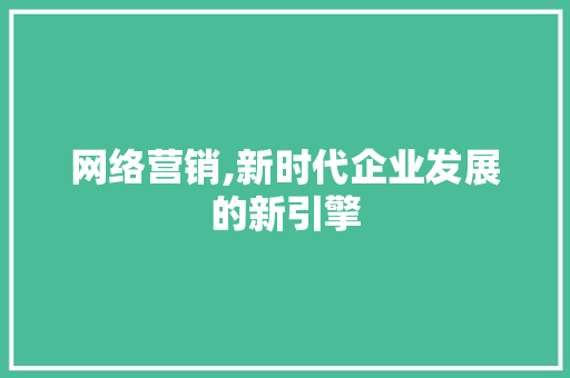 网络营销,新时代企业发展的新引擎
