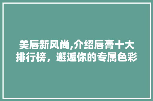 美唇新风尚,介绍唇膏十大排行榜，邂逅你的专属色彩！