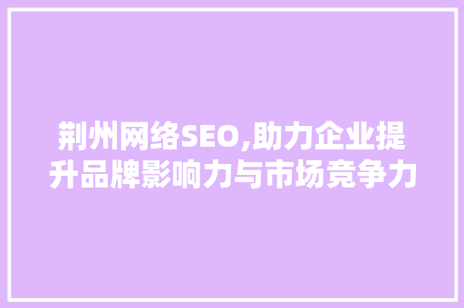 荆州网络SEO,助力企业提升品牌影响力与市场竞争力