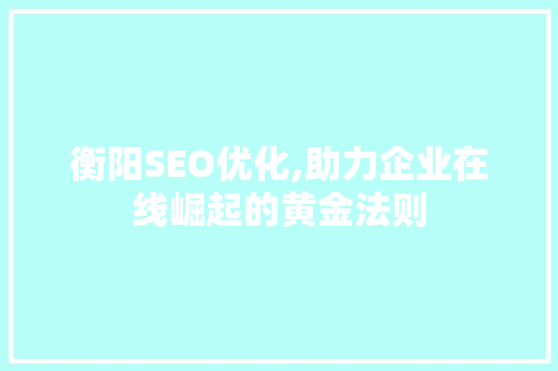 衡阳SEO优化,助力企业在线崛起的黄金法则