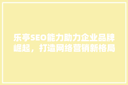 乐亭SEO能力助力企业品牌崛起，打造网络营销新格局