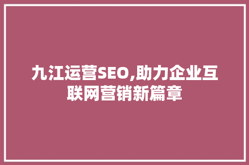 九江运营SEO,助力企业互联网营销新篇章