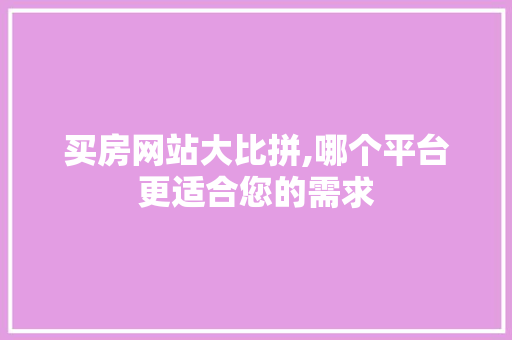 买房网站大比拼,哪个平台更适合您的需求