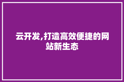 云开发,打造高效便捷的网站新生态