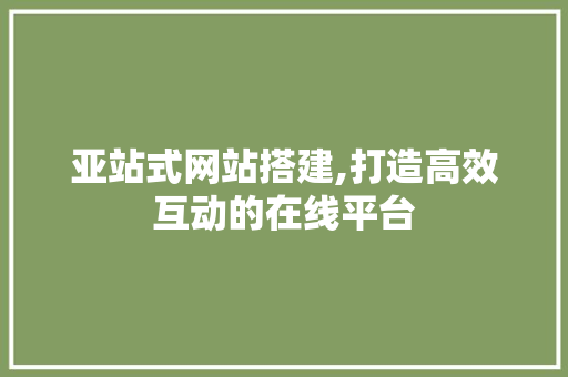 亚站式网站搭建,打造高效互动的在线平台