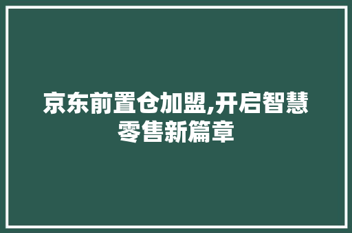 京东前置仓加盟,开启智慧零售新篇章