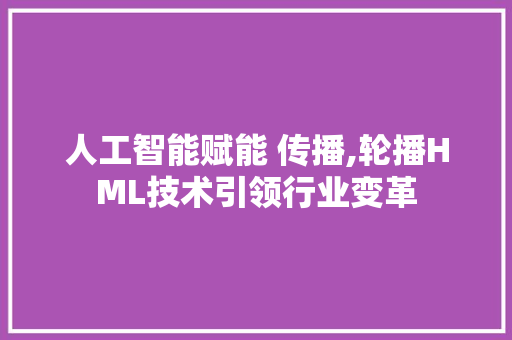 人工智能赋能 传播,轮播HML技术引领行业变革