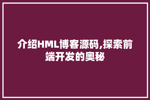 介绍HML博客源码,探索前端开发的奥秘
