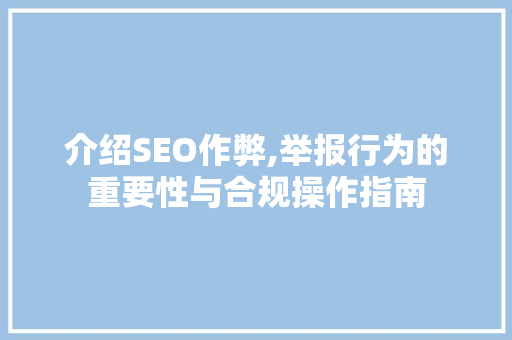 介绍SEO作弊,举报行为的重要性与合规操作指南