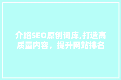 介绍SEO原创词库,打造高质量内容，提升网站排名