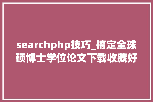 searchphp技巧_搞定全球硕博士学位论文下载收藏好这几个数据库