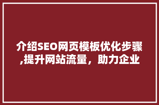 介绍SEO网页模板优化步骤,提升网站流量，助力企业品牌腾飞