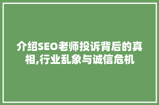 介绍SEO老师投诉背后的真相,行业乱象与诚信危机