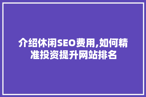 介绍休闲SEO费用,如何精准投资提升网站排名