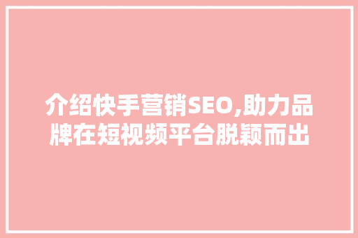介绍快手营销SEO,助力品牌在短视频平台脱颖而出