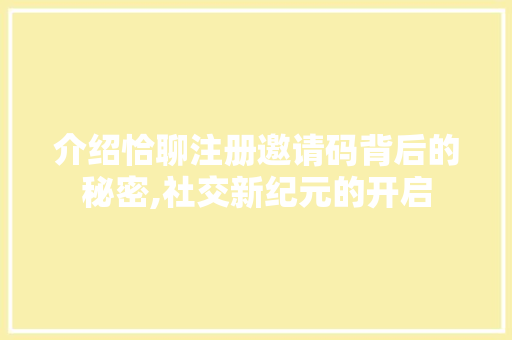介绍恰聊注册邀请码背后的秘密,社交新纪元的开启