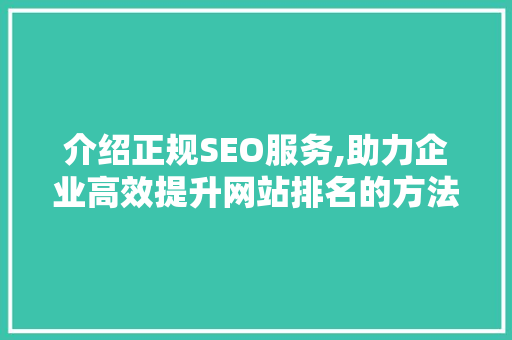 介绍正规SEO服务,助力企业高效提升网站排名的方法