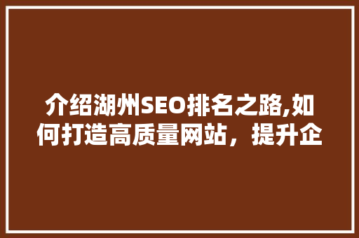 介绍湖州SEO排名之路,如何打造高质量网站，提升企业竞争力