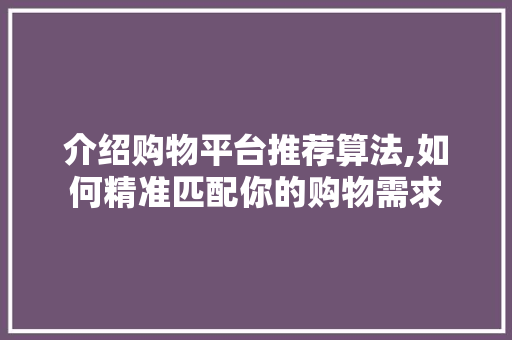 介绍购物平台推荐算法,如何精准匹配你的购物需求
