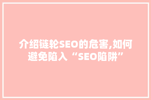 介绍链轮SEO的危害,如何避免陷入“SEO陷阱”
