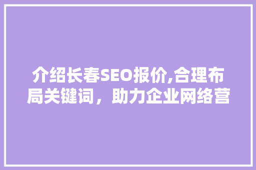 介绍长春SEO报价,合理布局关键词，助力企业网络营销