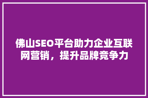佛山SEO平台助力企业互联网营销，提升品牌竞争力