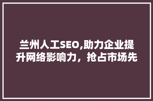 兰州人工SEO,助力企业提升网络影响力，抢占市场先机