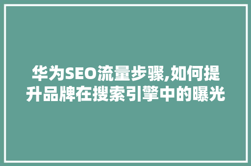 华为SEO流量步骤,如何提升品牌在搜索引擎中的曝光度