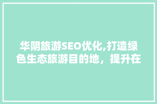 华阴旅游SEO优化,打造绿色生态旅游目的地，提升在线影响力