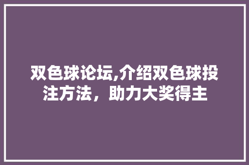 双色球论坛,介绍双色球投注方法，助力大奖得主