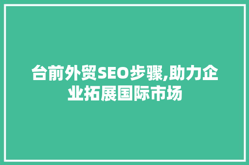 台前外贸SEO步骤,助力企业拓展国际市场