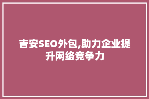 吉安SEO外包,助力企业提升网络竞争力