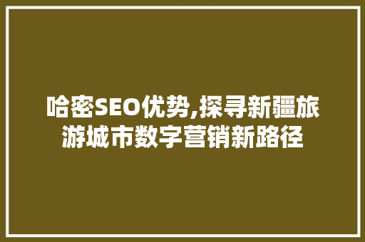 哈密SEO优势,探寻新疆旅游城市数字营销新路径