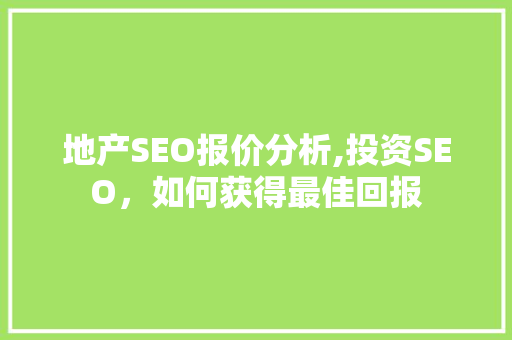 地产SEO报价分析,投资SEO，如何获得最佳回报
