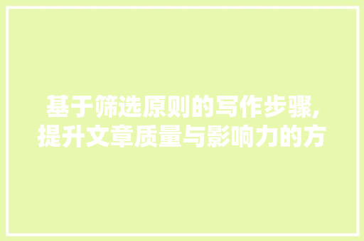 基于筛选原则的写作步骤,提升文章质量与影响力的方法