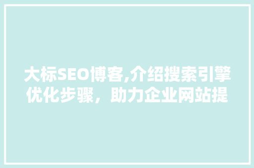 大标SEO博客,介绍搜索引擎优化步骤，助力企业网站提升排名
