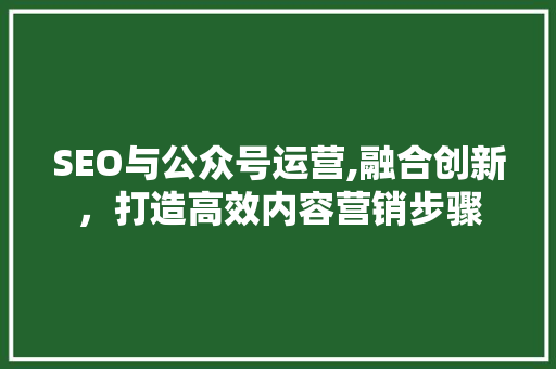 SEO与公众号运营,融合创新，打造高效内容营销步骤