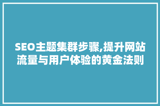 SEO主题集群步骤,提升网站流量与用户体验的黄金法则