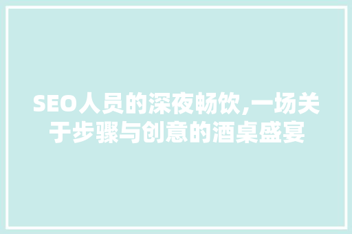 SEO人员的深夜畅饮,一场关于步骤与创意的酒桌盛宴