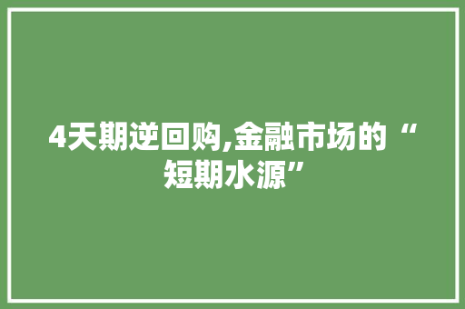 4天期逆回购,金融市场的“短期水源”