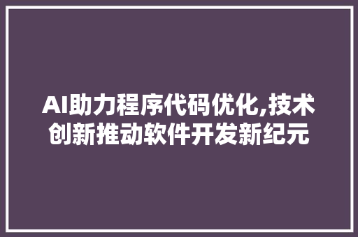 AI助力程序代码优化,技术创新推动软件开发新纪元