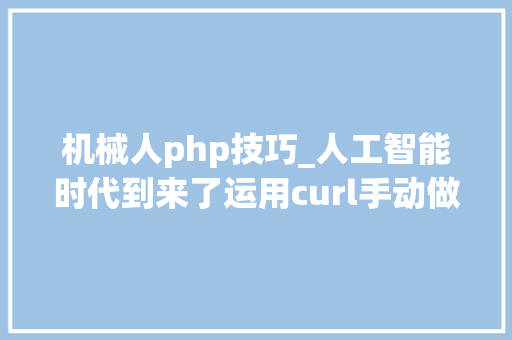 机械人php技巧_人工智能时代到来了运用curl手动做个最低成本的PHP机械人