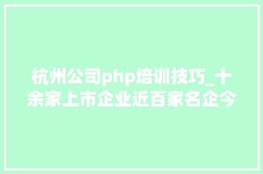 杭州公司php培训技巧_十余家上市企业近百家名企今明两天来这里找工作吧