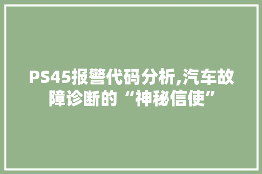 PS45报警代码分析,汽车故障诊断的“神秘信使”