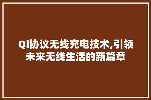 Qi协议无线充电技术,引领未来无线生活的新篇章