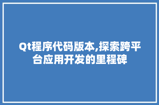 Qt程序代码版本,探索跨平台应用开发的里程碑