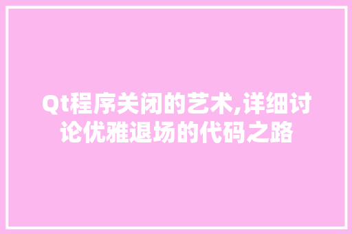 Qt程序关闭的艺术,详细讨论优雅退场的代码之路