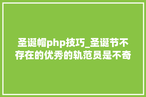 圣诞帽php技巧_圣诞节不存在的优秀的轨范员是不奇异过圣诞节的