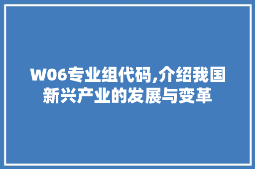 W06专业组代码,介绍我国新兴产业的发展与变革