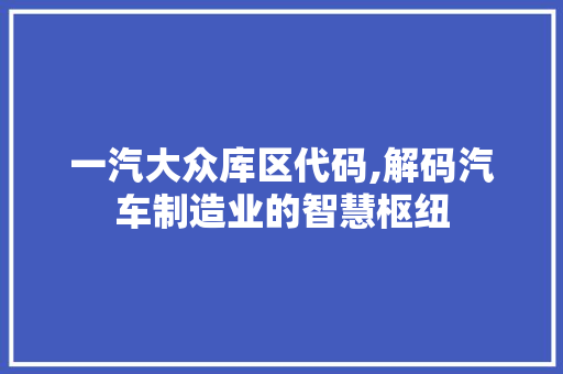 一汽大众库区代码,解码汽车制造业的智慧枢纽